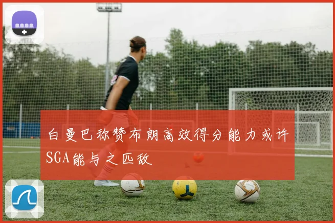 白曼巴称赞布朗高效得分能力或许SGA能与之匹敌