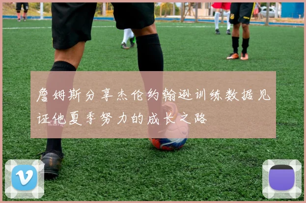 詹姆斯分享杰伦约翰逊训练数据见证他夏季努力的成长之路