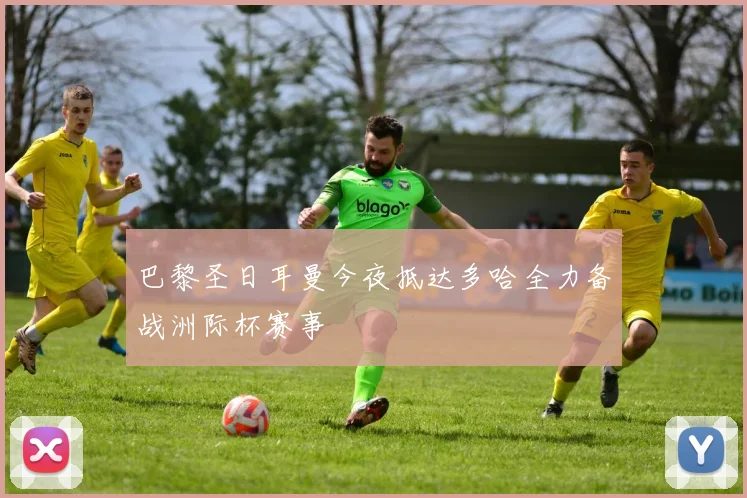 巴黎圣日耳曼今夜抵达多哈全力备战洲际杯赛事