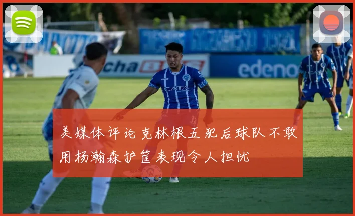 美媒体评论克林根五犯后球队不敢用杨瀚森护筐表现令人担忧