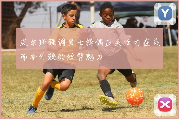 皮尔斯强调男士择偶应关注内在美而非外貌的短暂魅力