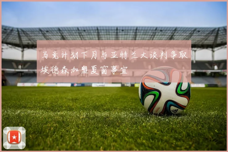 马竞计划下月与亚特兰大谈判争取埃德森加盟夏窗事宜