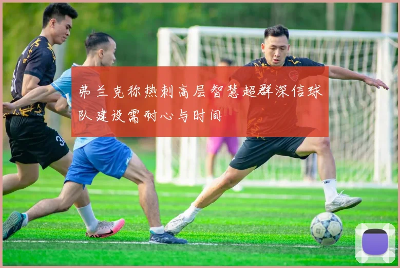 弗兰克称热刺高层智慧超群深信球队建设需耐心与时间