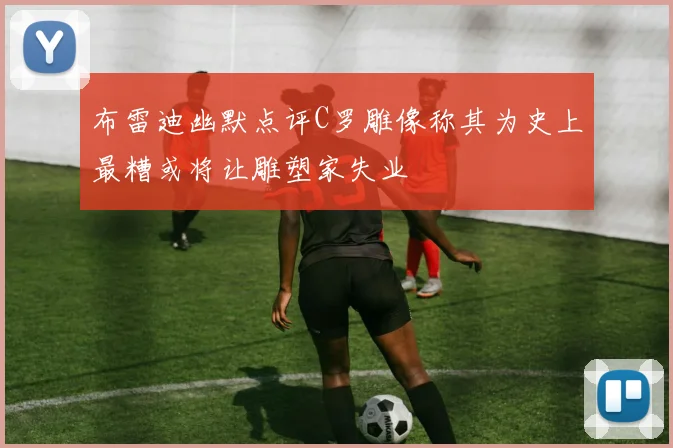 布雷迪幽默点评C罗雕像称其为史上最糟或将让雕塑家失业