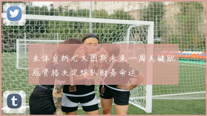 米体分析尤文图斯未来一周关键欧冠资格决定球队财务命运