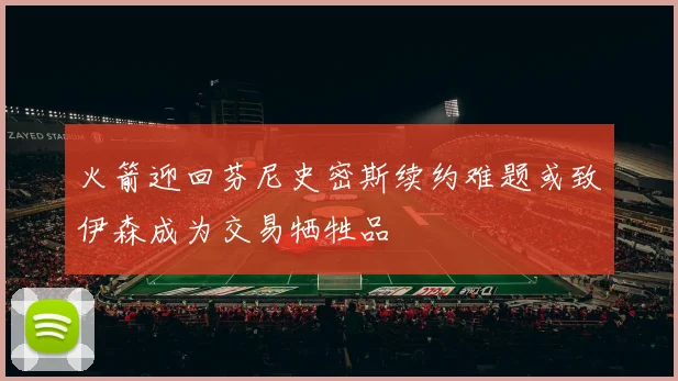 火箭迎回芬尼史密斯续约难题或致伊森成为交易牺牲品