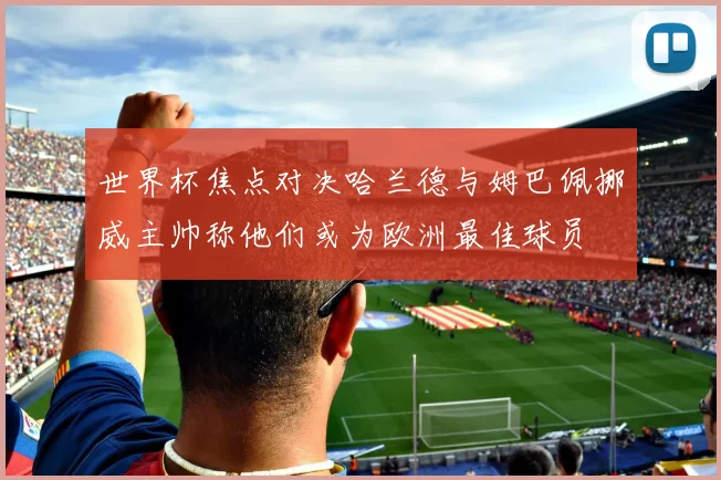 世界杯焦点对决哈兰德与姆巴佩挪威主帅称他们或为欧洲最佳球员