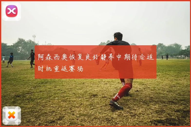 阿森西奥恢复良好静养中期待合适时机重返赛场