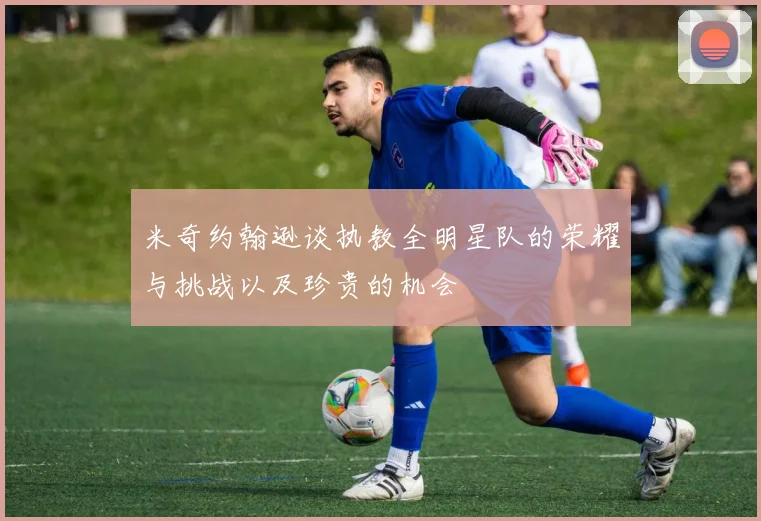 米奇约翰逊谈执教全明星队的荣耀与挑战以及珍贵的机会