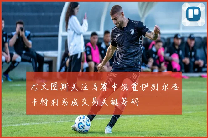 尤文图斯关注马赛中场霍伊别尔洛卡特利或成交易关键筹码