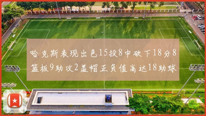 哈克斯表现出色15投8中砍下18分8篮板9助攻2盖帽正负值高达18助球队获胜