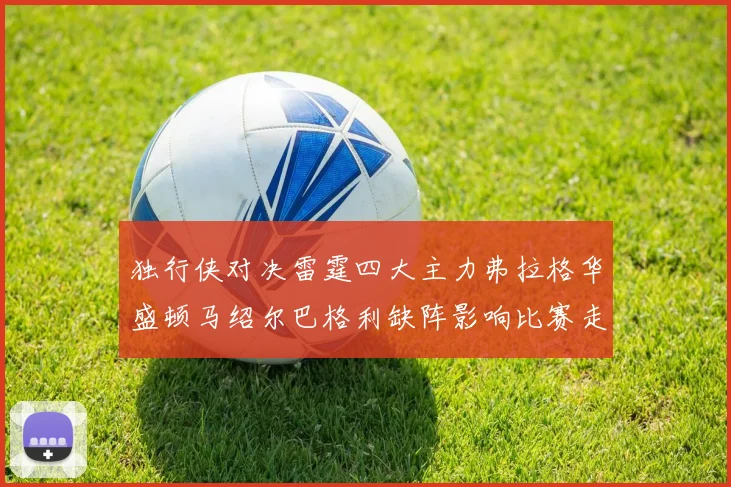 独行侠对决雷霆四大主力弗拉格华盛顿马绍尔巴格利缺阵影响比赛走势