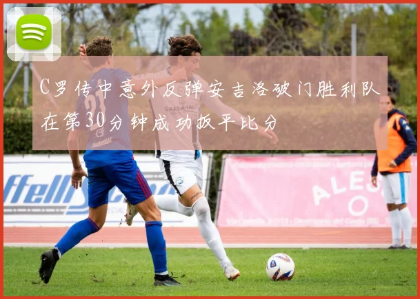 C罗传中意外反弹安吉洛破门胜利队在第30分钟成功扳平比分