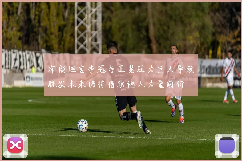 布朗坦言夺冠与卫冕压力巨大导致脱发未来仍将借助他人力量前行