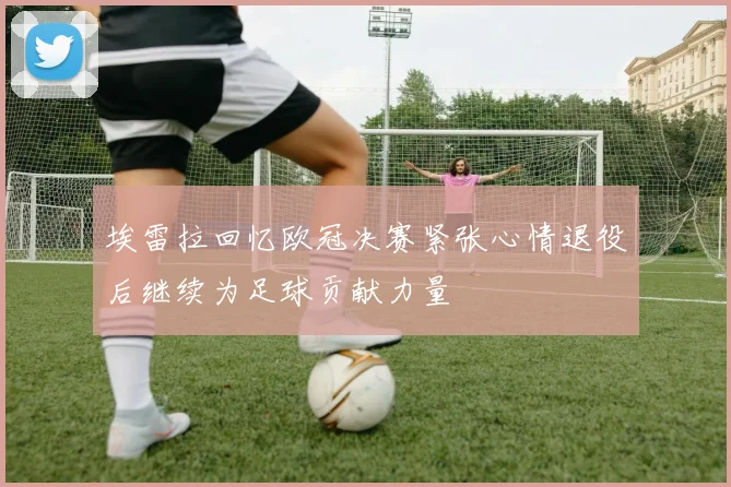 埃雷拉回忆欧冠决赛紧张心情退役后继续为足球贡献力量