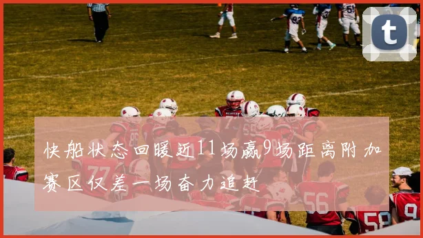 快船状态回暖近11场赢9场距离附加赛区仅差一场奋力追赶
