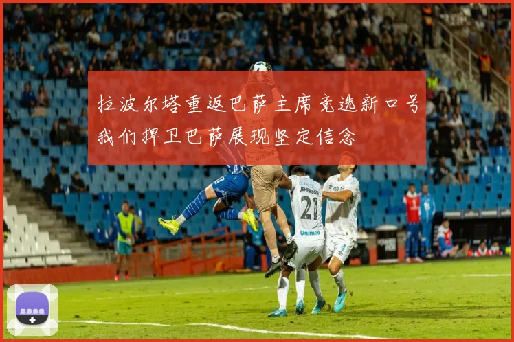拉波尔塔重返巴萨主席竞选新口号我们捍卫巴萨展现坚定信念