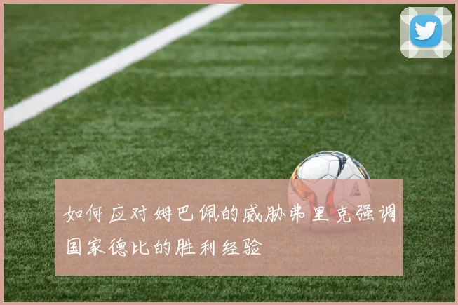 如何应对姆巴佩的威胁弗里克强调国家德比的胜利经验