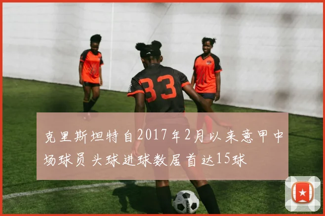 克里斯坦特自2017年2月以来意甲中场球员头球进球数居首达15球