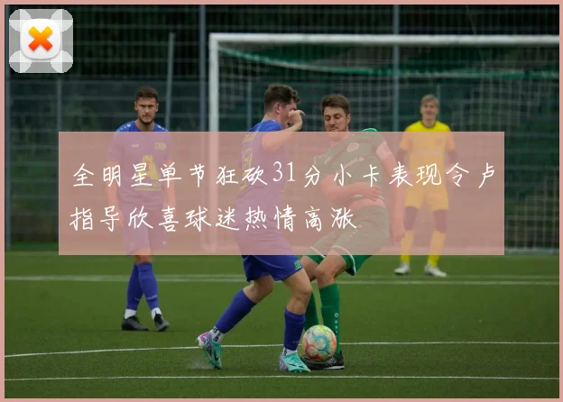 全明星单节狂砍31分小卡表现令卢指导欣喜球迷热情高涨