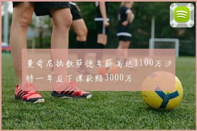 曼奇尼执教萨德年薪高达1100万沙特一年后下课获赔3000万