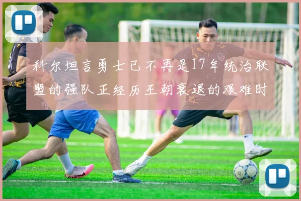 科尔坦言勇士已不再是17年统治联盟的强队正经历王朝衰退的艰难时刻
