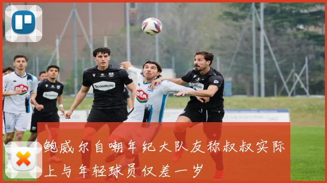 鲍威尔自嘲年纪大队友称叔叔实际上与年轻球员仅差一岁