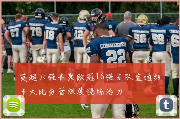 英超六强齐聚欧冠16强五队直通纽卡大比分晋级展现统治力