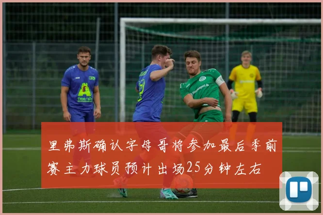 里弗斯确认字母哥将参加最后季前赛主力球员预计出场25分钟左右