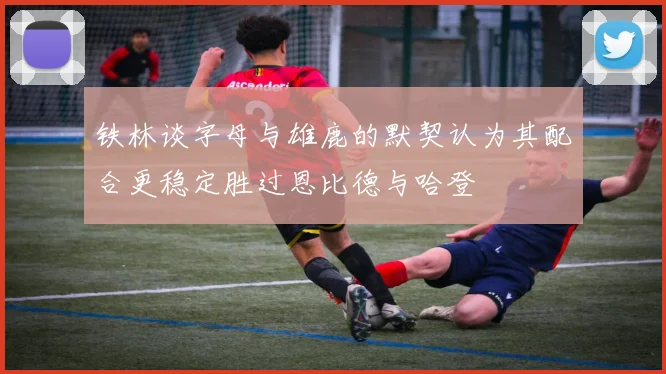 铁林谈字母与雄鹿的默契认为其配合更稳定胜过恩比德与哈登
