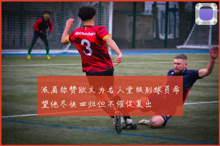 浓眉称赞欧文为名人堂级别球员希望他尽快回归但不催促复出