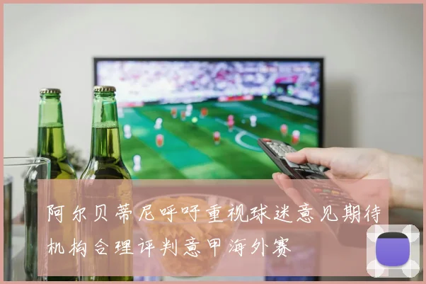 阿尔贝蒂尼呼吁重视球迷意见期待机构合理评判意甲海外赛