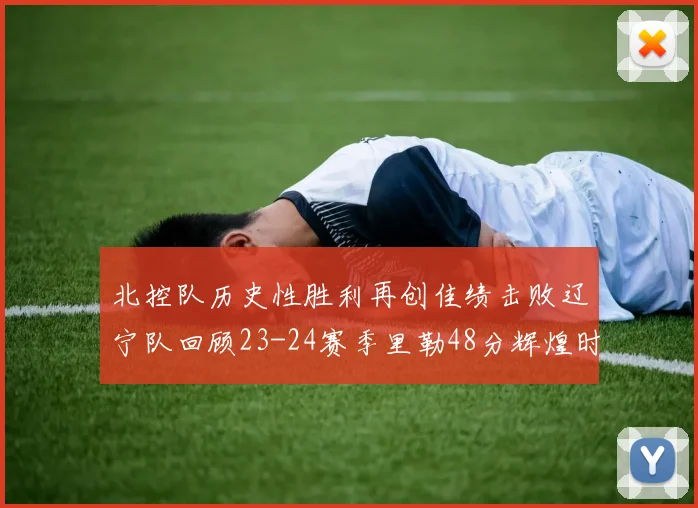 北控队历史性胜利再创佳绩击败辽宁队回顾23-24赛季里勒48分辉煌时刻