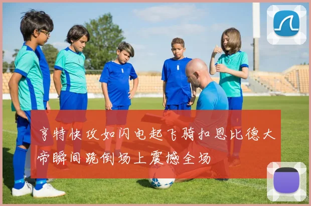 亨特快攻如闪电起飞骑扣恩比德大帝瞬间跪倒场上震撼全场