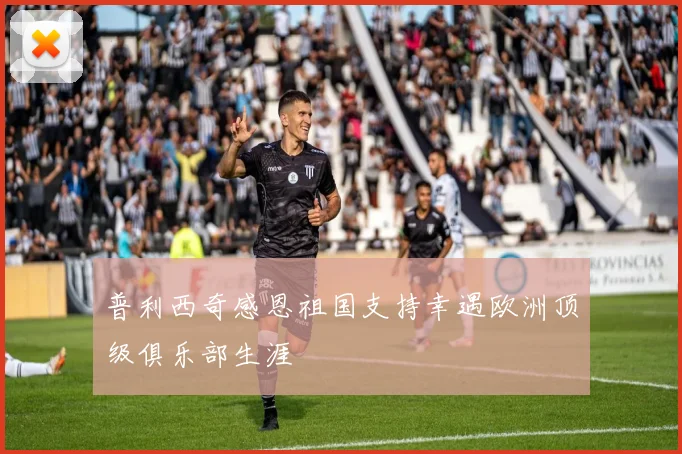 普利西奇感恩祖国支持幸遇欧洲顶级俱乐部生涯