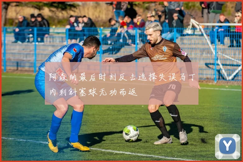 阿森纳最后时刻反击选择失误马丁内利斜塞球无功而返