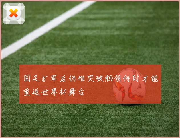国足扩军后仍难突破瓶颈何时才能重返世界杯舞台